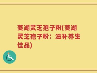 菱湖灵芝孢子粉(菱湖灵芝孢子粉：滋补养生佳品)