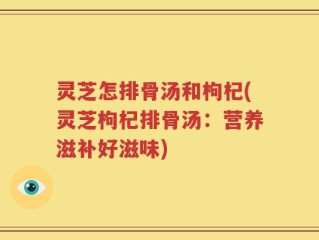 灵芝怎排骨汤和枸杞(灵芝枸杞排骨汤：营养滋补好滋味)