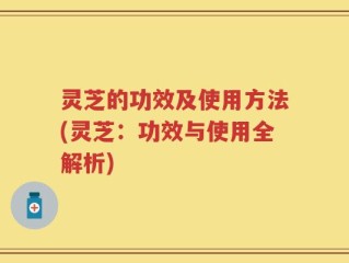 灵芝的功效及使用方法(灵芝：功效与使用全解析)