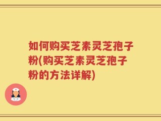 如何购买芝素灵芝孢子粉(购买芝素灵芝孢子粉的方法详解)