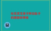吃完灵芝孢子粉拉肚子的原因有哪些