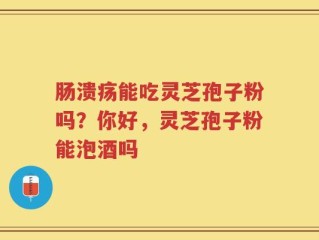 肠溃疡能吃灵芝孢子粉吗？你好，灵芝孢子粉能泡酒吗