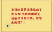 小孩吃灵芝汤流鼻血了怎么办(小孩食用灵芝汤后出现鼻出血，应怎么处理？)