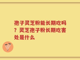 孢子灵芝粉能长期吃吗？灵芝孢子粉长期吃害处是什么