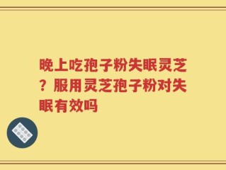 晚上吃孢子粉失眠灵芝？服用灵芝孢子粉对失眠有效吗