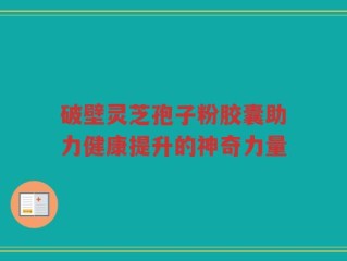破壁灵芝孢子粉胶囊助力健康提升的神奇力量