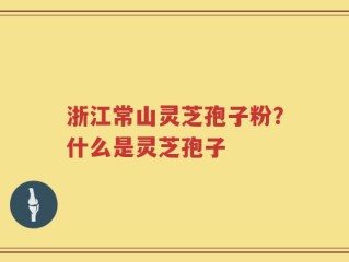 浙江常山灵芝孢子粉？什么是灵芝孢子