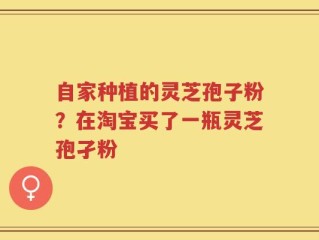 自家种植的灵芝孢子粉？在淘宝买了一瓶灵芝孢孑粉