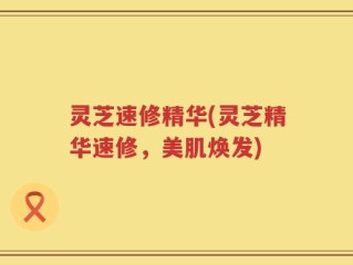 灵芝速修精华(灵芝精华速修，美肌焕发)