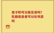 孢子粉可以做豆腐吗？乳腺癌患者可以吃鸡蛋吗