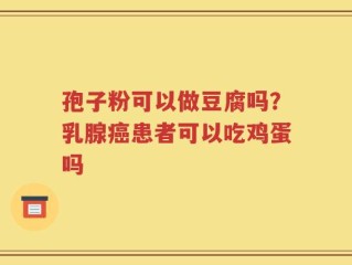 孢子粉可以做豆腐吗？乳腺癌患者可以吃鸡蛋吗