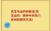 灵芝与山药的做法(灵芝山药：两种中药热门食材的制作方法)