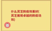 什么灵芝防癌效果好(灵芝展现卓越的防癌功效)
