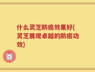什么灵芝防癌效果好(灵芝展现卓越的防癌功效)