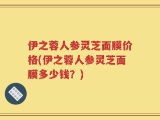 伊之蓉人参灵芝面膜价格(伊之蓉人参灵芝面膜多少钱？)