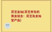 灵芝金灿(灵芝养生的黄金组合：灵芝及金灿堂产品)