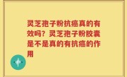 灵芝孢子粉抗癌真的有效吗？灵芝孢子粉胶囊是不是真的有抗癌的作用