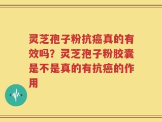 灵芝孢子粉抗癌真的有效吗？灵芝孢子粉胶囊是不是真的有抗癌的作用