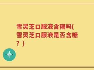 雪灵芝口服液含糖吗(雪灵芝口服液是否含糖？)
