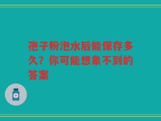 孢子粉泡水后能保存多久？你可能想象不到的答案
