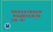 李婷灵芝孢子粉的价格_李婷品牌灵芝孢子粉价格一览)
