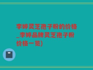 李婷灵芝孢子粉的价格_李婷品牌灵芝孢子粉价格一览)