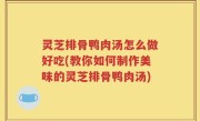 灵芝排骨鸭肉汤怎么做好吃(教你如何制作美味的灵芝排骨鸭肉汤)