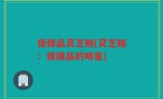 保健品灵芝精(灵芝精：保健品的明星)