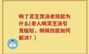 喝了灵芝煲汤老放屁为什么(老人喝灵芝汤引发尴尬，频频放屁如何解决？)