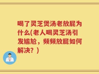 喝了灵芝煲汤老放屁为什么(老人喝灵芝汤引发尴尬，频频放屁如何解决？)