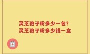 灵芝孢子粉多少一包？灵芝孢子粉多少钱一盒