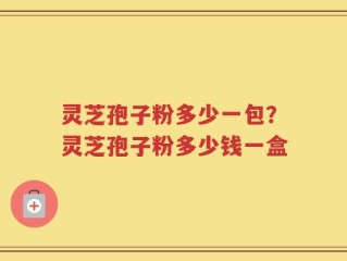 灵芝孢子粉多少一包？灵芝孢子粉多少钱一盒