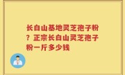 长白山基地灵芝孢子粉？正宗长白山灵芝孢子粉一斤多少钱