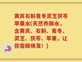 黄芪石斛麦冬灵芝茯苓苹果水(天然养颜水，含黄芪、石斛、麦冬、灵芝、茯苓、苹果，让你容颜焕发！)