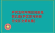 尹灵芝和刘胡兰见面是第几集(尹灵芝与刘胡兰交汇之第几集)