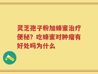 灵芝孢子粉加蜂蜜治疗便秘？吃蜂蜜对肿瘤有好处吗为什么