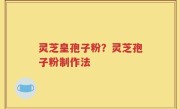 灵芝皇孢子粉？灵芝孢子粉制作法