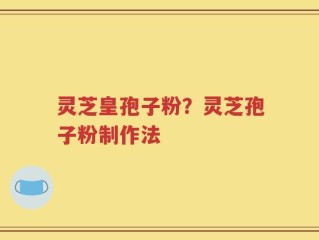 灵芝皇孢子粉？灵芝孢子粉制作法