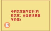 中药灵芝医学百科(药用灵芝：全面解读其医学价值)