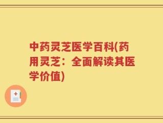 中药灵芝医学百科(药用灵芝：全面解读其医学价值)
