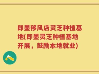 即墨移风店灵芝种植基地(即墨灵芝种植基地开展，鼓励本地就业)