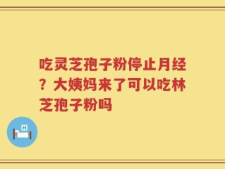 吃灵芝孢子粉停止月经？大姨妈来了可以吃林芝孢子粉吗