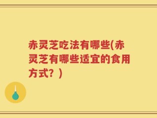 赤灵芝吃法有哪些(赤灵芝有哪些适宜的食用方式？)