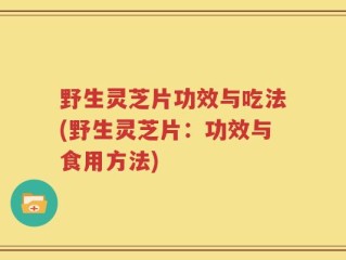 野生灵芝片功效与吃法(野生灵芝片：功效与食用方法)