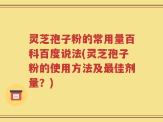 灵芝孢子粉的常用量百科百度说法(灵芝孢子粉的使用方法及最佳剂量？)