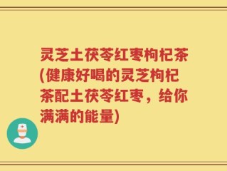 灵芝土茯苓红枣枸杞茶(健康好喝的灵芝枸杞茶配土茯苓红枣，给你满满的能量)