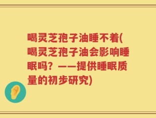 喝灵芝孢子油睡不着(喝灵芝孢子油会影响睡眠吗？——提供睡眠质量的初步研究)