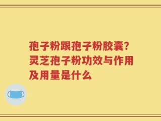孢子粉跟孢子粉胶囊？灵芝孢子粉功效与作用及用量是什么