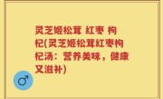 灵芝姬松茸 红枣 枸杞(灵芝姬松茸红枣枸杞汤：营养美味，健康又滋补)