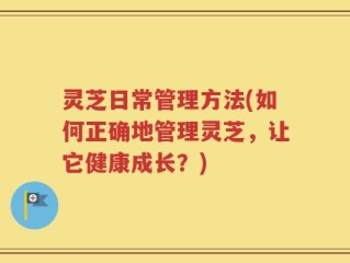 灵芝日常管理方法(如何正确地管理灵芝，让它健康成长？)